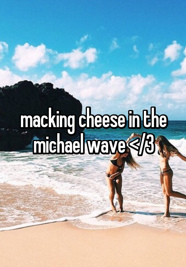 macking cheese in the michael wave </3