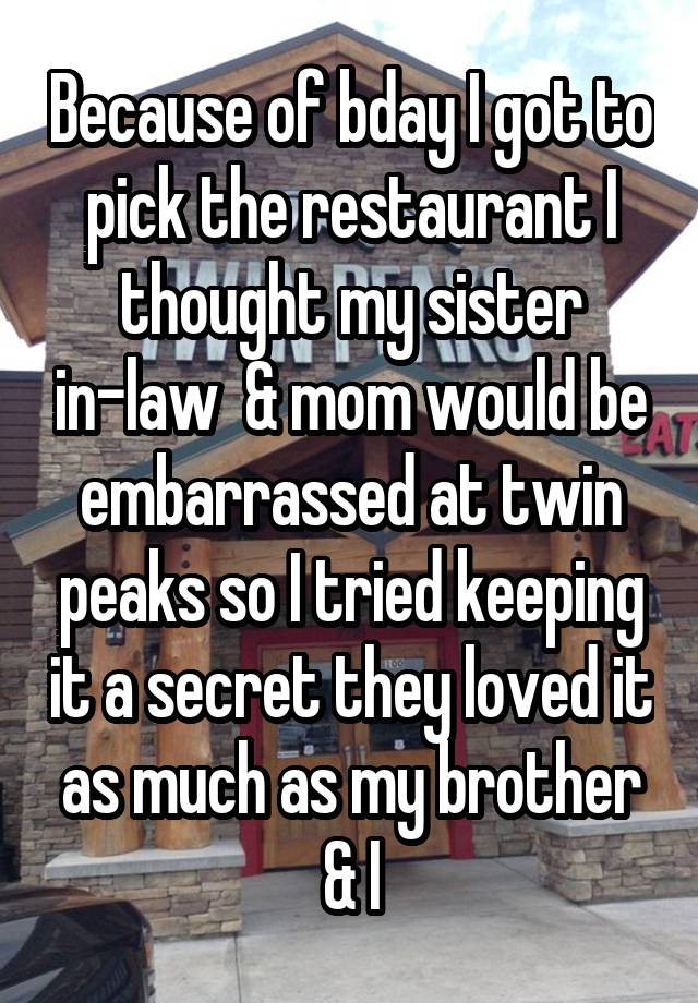 Because of bday I got to pick the restaurant I thought my sister in-law  & mom would be embarrassed at twin peaks so I tried keeping it a secret they loved it as much as my brother & I