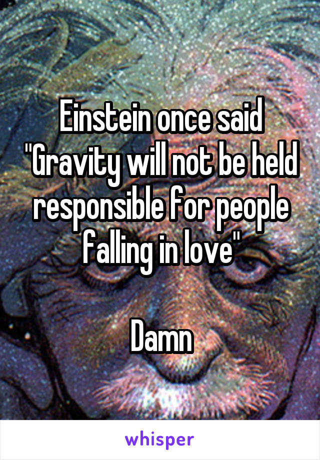 Einstein once said "Gravity will not be held responsible for people falling in love"

Damn