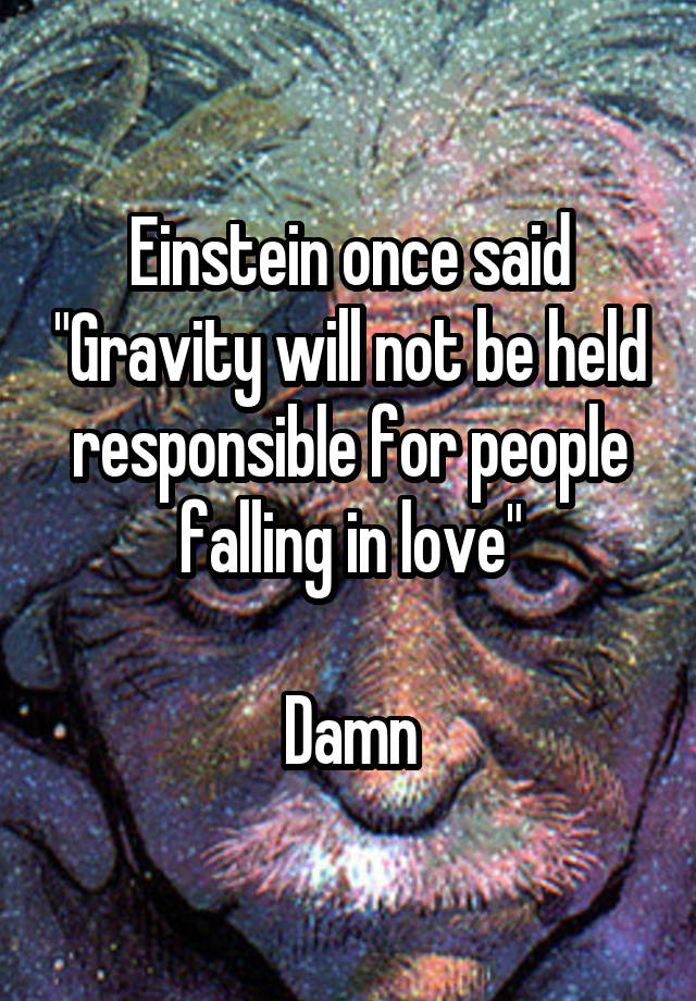 Einstein once said "Gravity will not be held responsible for people falling in love"

Damn