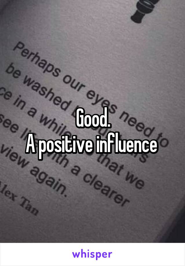 Good.
A positive influence 