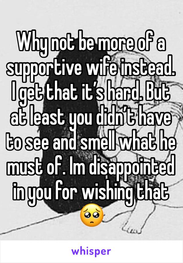 Why not be more of a supportive wife instead. I get that it’s hard. But at least you didn’t have to see and smell what he must of. Im disappointed in you for wishing that 🥺