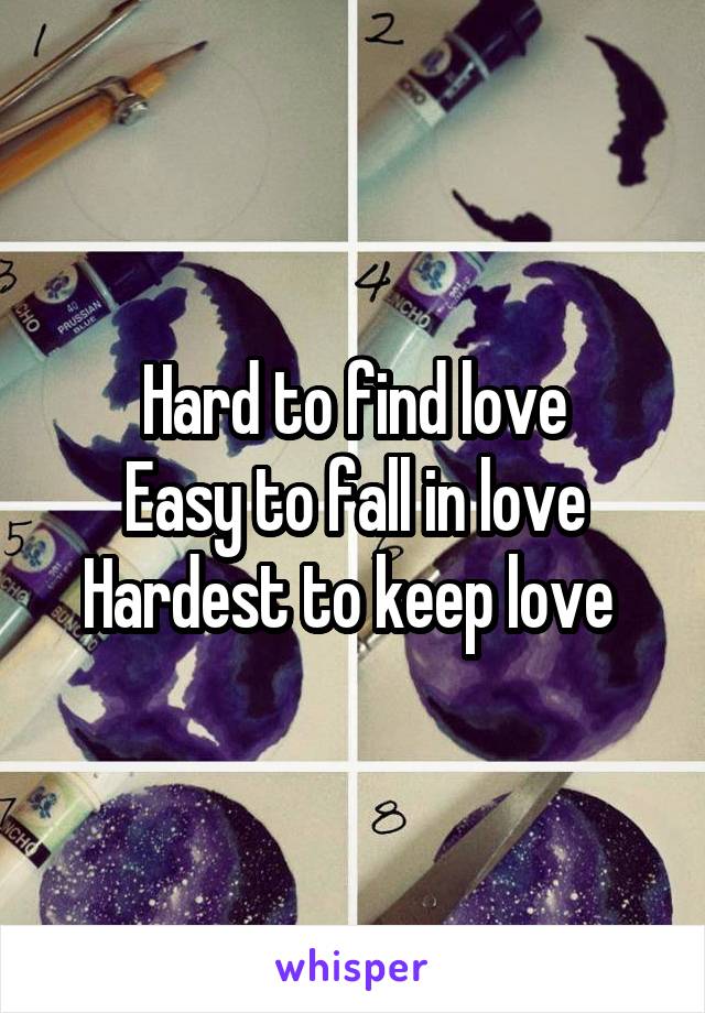 Hard to find love
Easy to fall in love
Hardest to keep love 