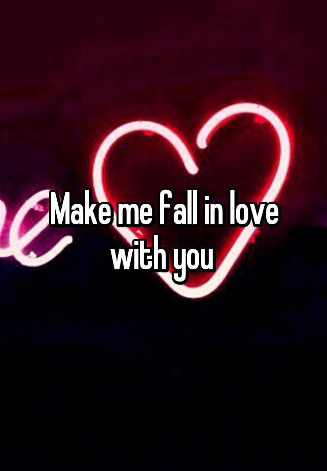 Make me fall in love with you 