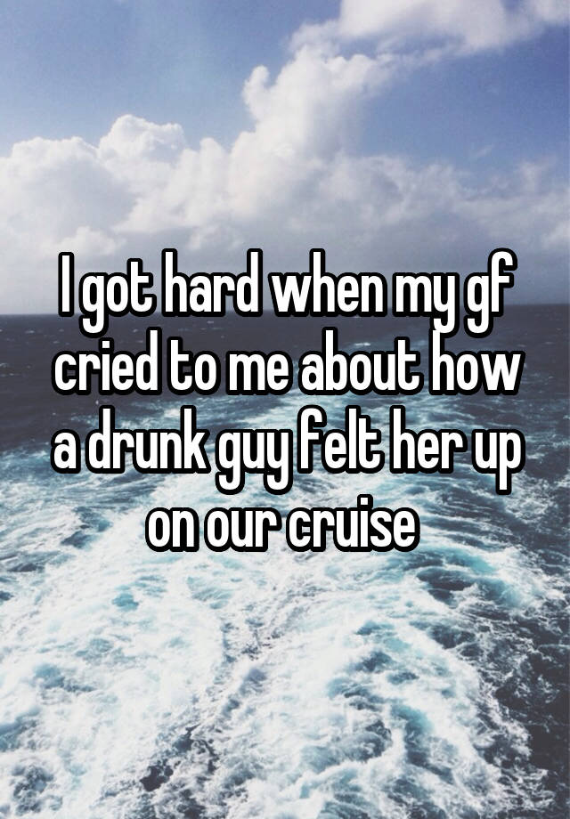 I got hard when my gf cried to me about how a drunk guy felt her up on our cruise 