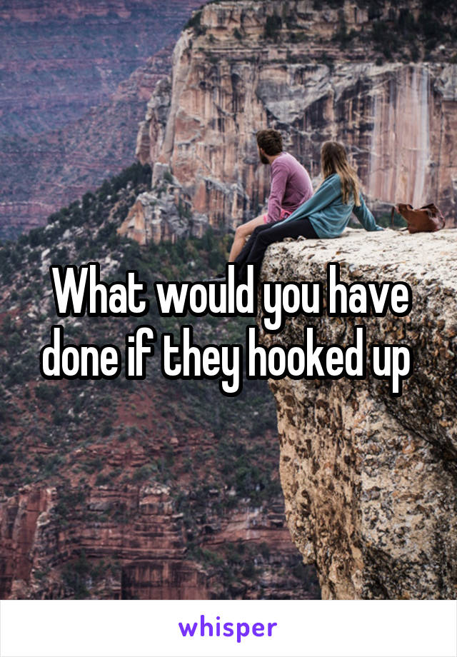 What would you have done if they hooked up 