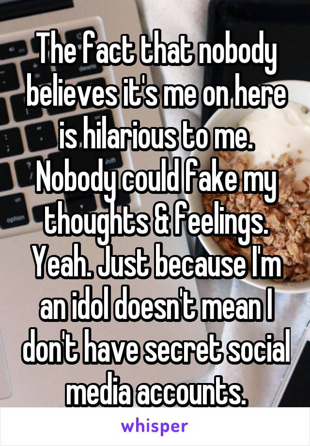 The fact that nobody believes it's me on here is hilarious to me. Nobody could fake my thoughts & feelings. Yeah. Just because I'm an idol doesn't mean I don't have secret social media accounts.