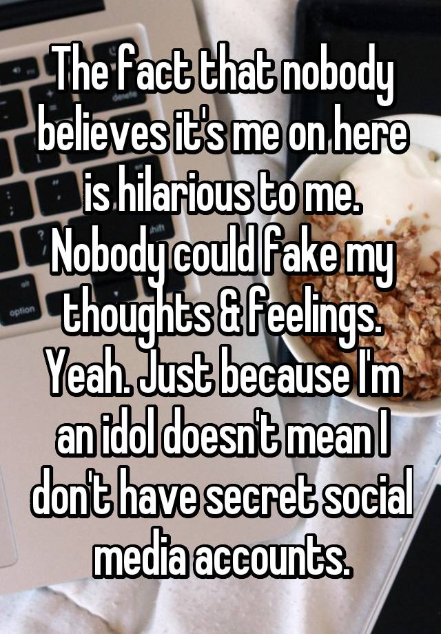 The fact that nobody believes it's me on here is hilarious to me. Nobody could fake my thoughts & feelings. Yeah. Just because I'm an idol doesn't mean I don't have secret social media accounts.