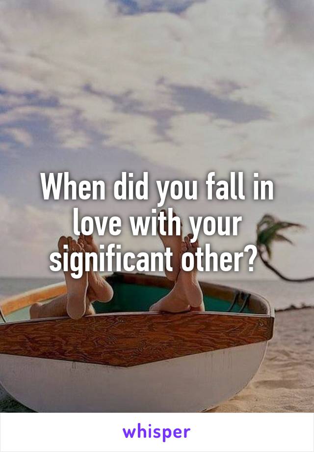 When did you fall in love with your significant other? 