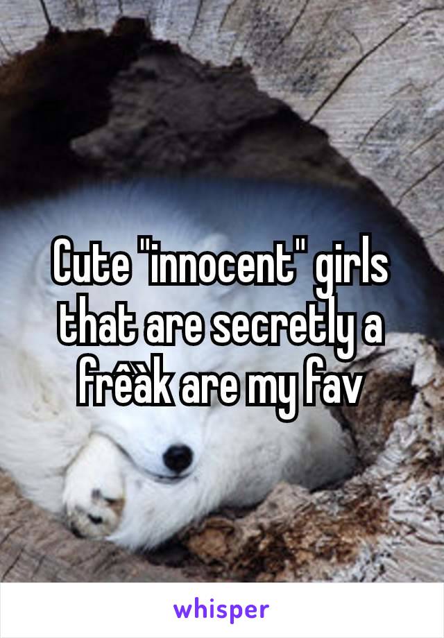 Cute "innocent" girls that are secretly a frêàk are my fav