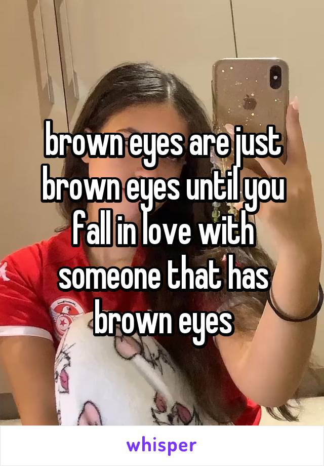 brown eyes are just brown eyes until you fall in love with someone that has brown eyes