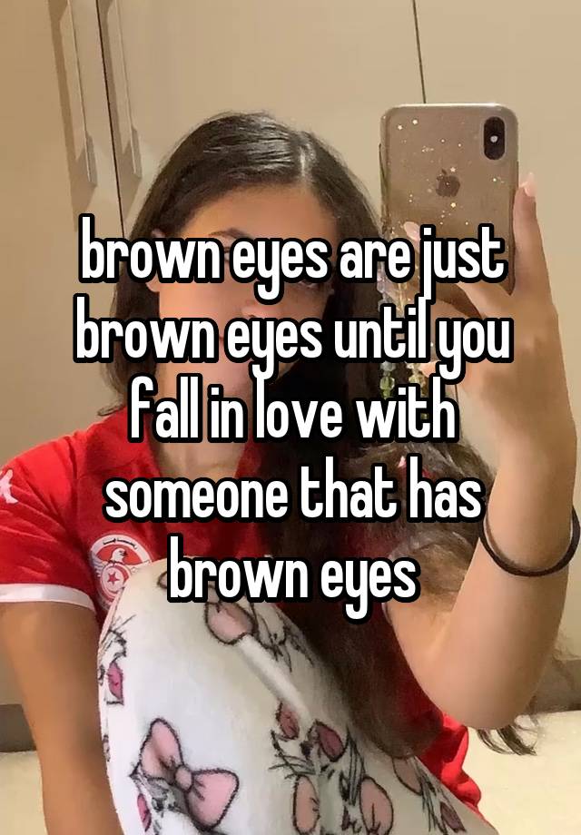 brown eyes are just brown eyes until you fall in love with someone that has brown eyes