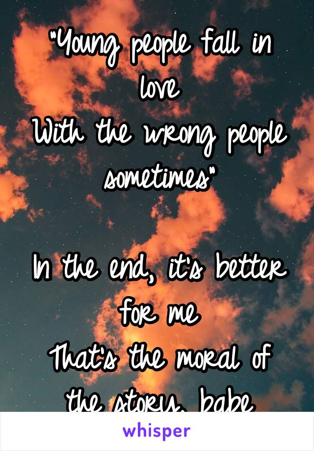 "Young people fall in love
With the wrong people sometimes"

In the end, it's better for me
That's the moral of the story, babe