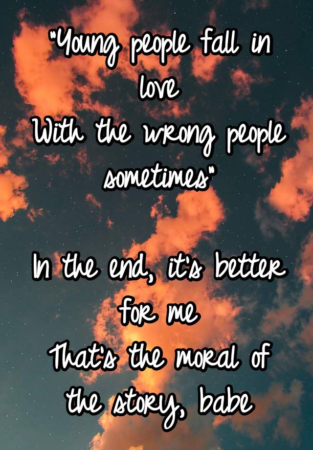 "Young people fall in love
With the wrong people sometimes"

In the end, it's better for me
That's the moral of the story, babe