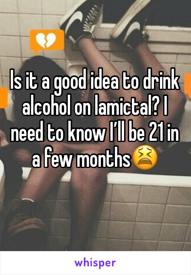 Is it a good idea to drink alcohol on lamictal? I need to know I’ll be 21 in a few months😫