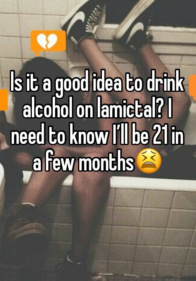 Is it a good idea to drink alcohol on lamictal? I need to know I’ll be 21 in a few months😫