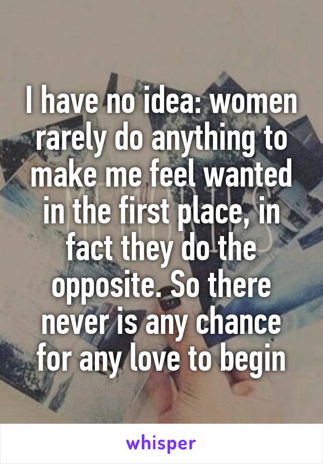 I have no idea: women rarely do anything to make me feel wanted in the first place, in fact they do the opposite. So there never is any chance for any love to begin