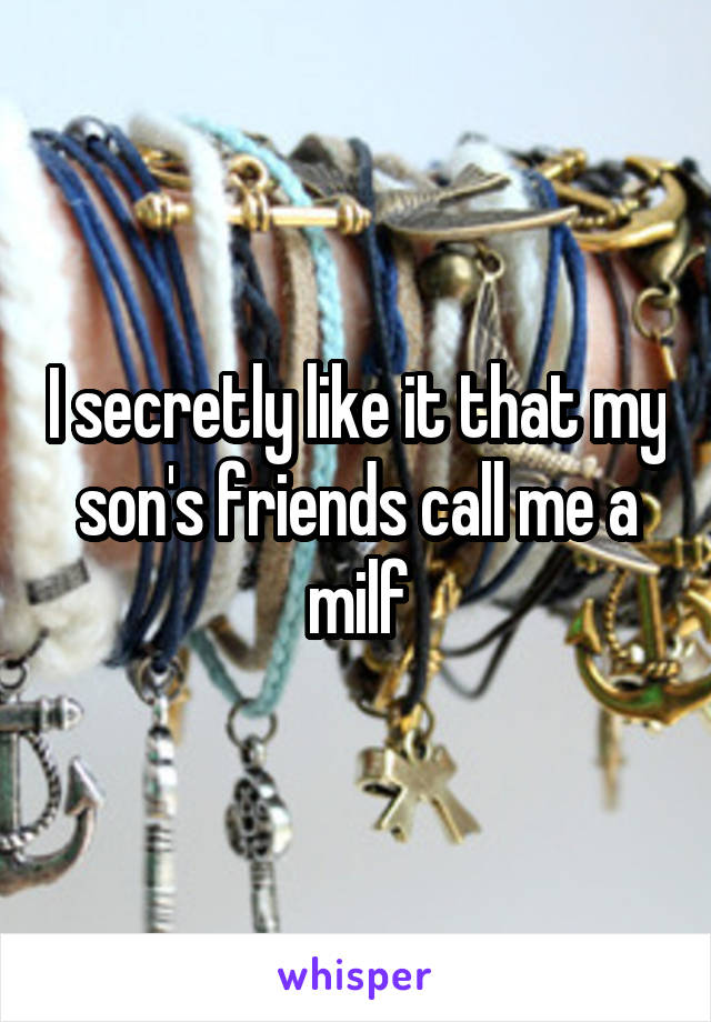 I secretly like it that my son's friends call me a milf