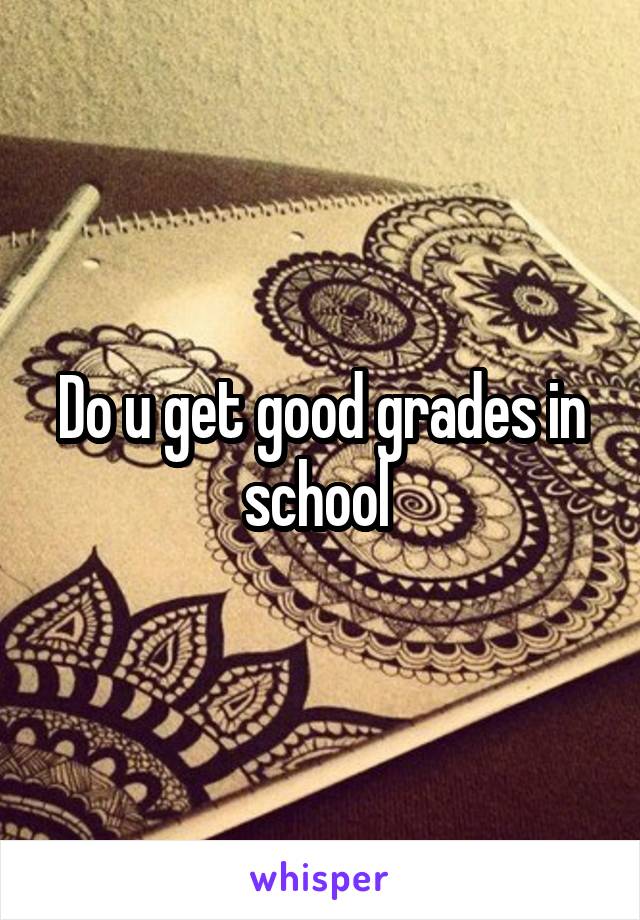 Do u get good grades in school 