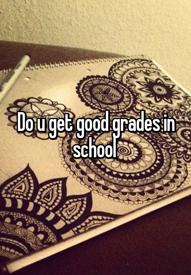 Do u get good grades in school 