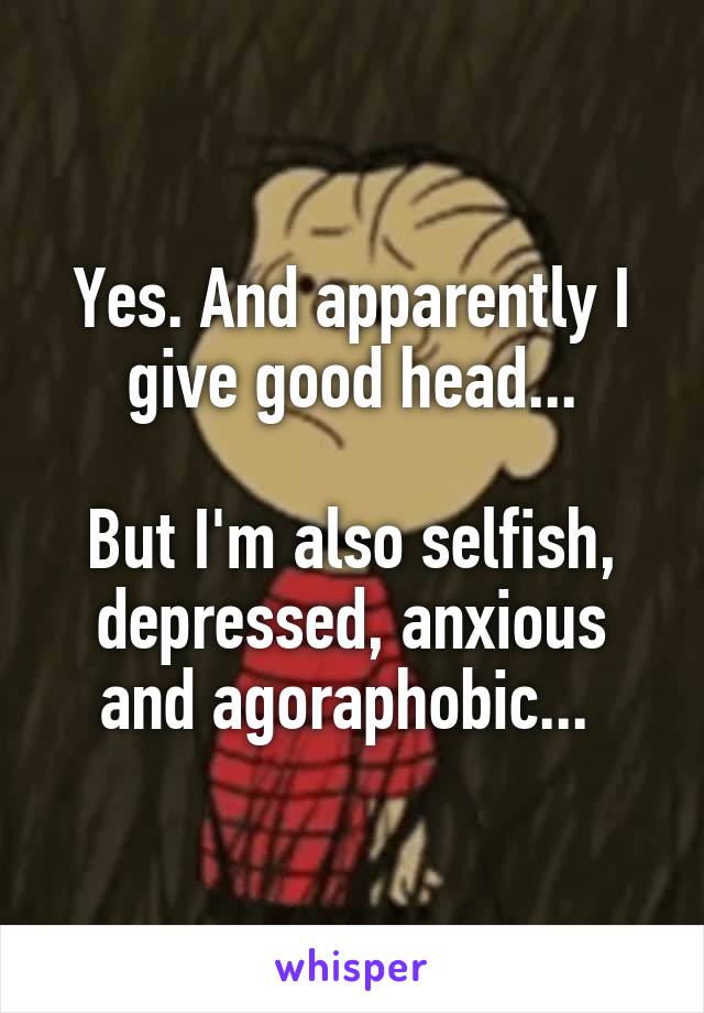 Yes. And apparently I give good head...

But I'm also selfish, depressed, anxious and agoraphobic... 