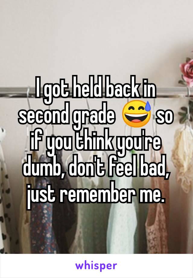 I got held back in second grade 😅 so if you think you're dumb, don't feel bad, just remember me.