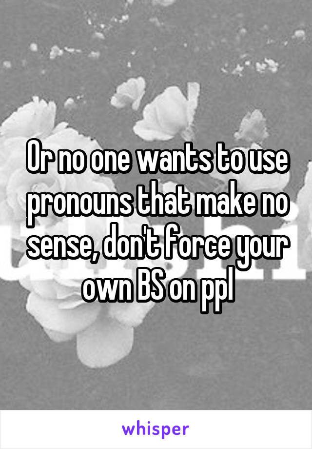 Or no one wants to use pronouns that make no sense, don't force your own BS on ppl