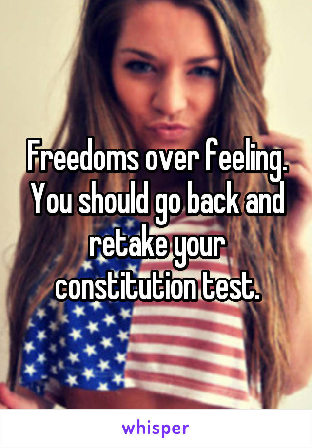 Freedoms over feeling. You should go back and retake your constitution test.