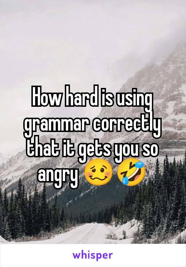 How hard is using grammar correctly that it gets you so angry 🥴🤣