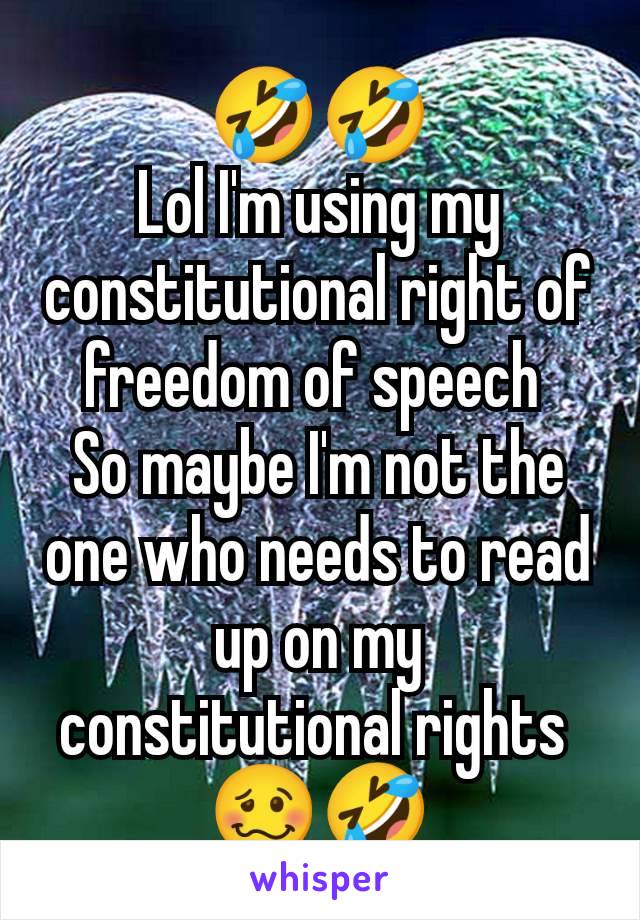 🤣🤣
Lol I'm using my constitutional right of freedom of speech 
So maybe I'm not the one who needs to read up on my constitutional rights 
🥴🤣