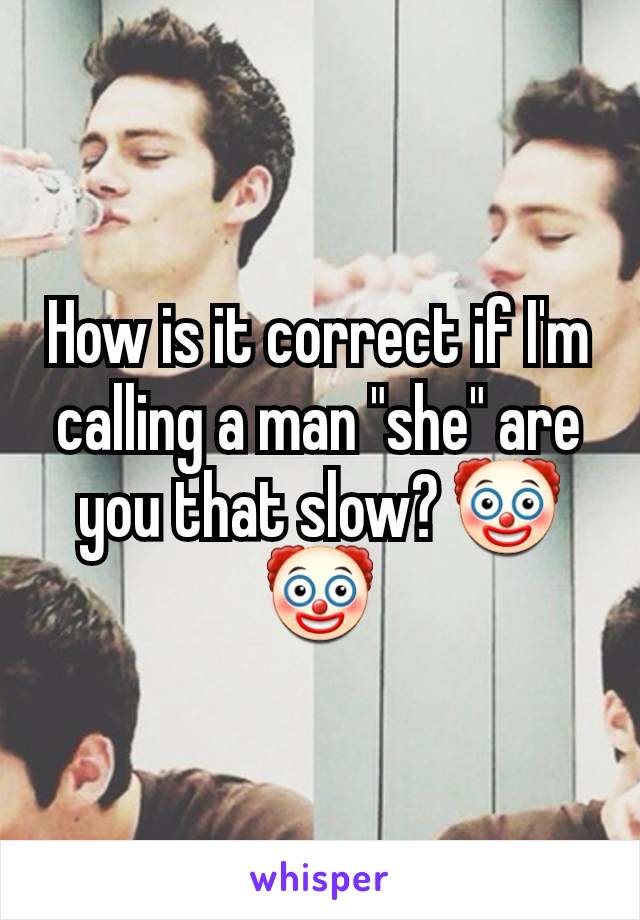 How is it correct if I'm calling a man "she" are you that slow? 🤡🤡