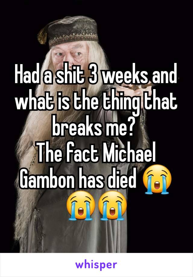 Had a shit 3 weeks and what is the thing that breaks me? 
The fact Michael Gambon has died 😭😭😭