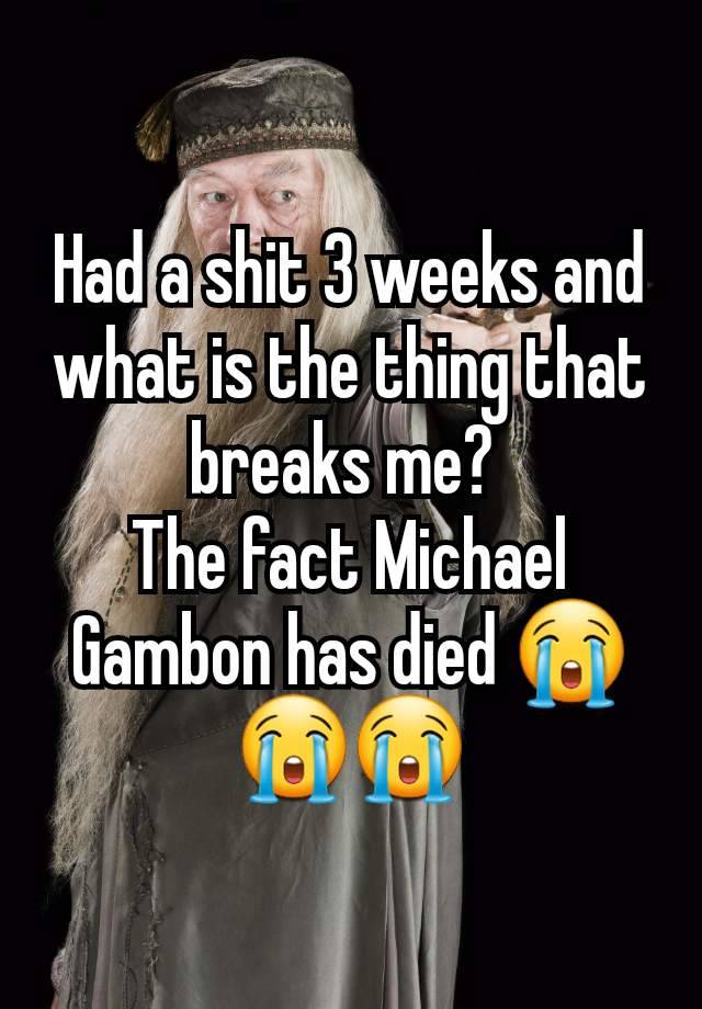 Had a shit 3 weeks and what is the thing that breaks me? 
The fact Michael Gambon has died 😭😭😭