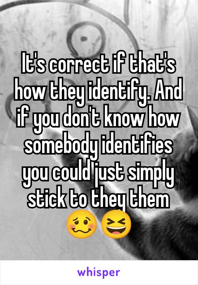 It's correct if that's how they identify. And if you don't know how somebody identifies you could just simply stick to they them 🥴😆