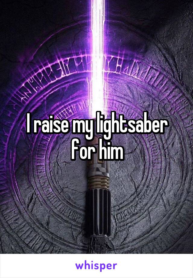 I raise my lightsaber for him