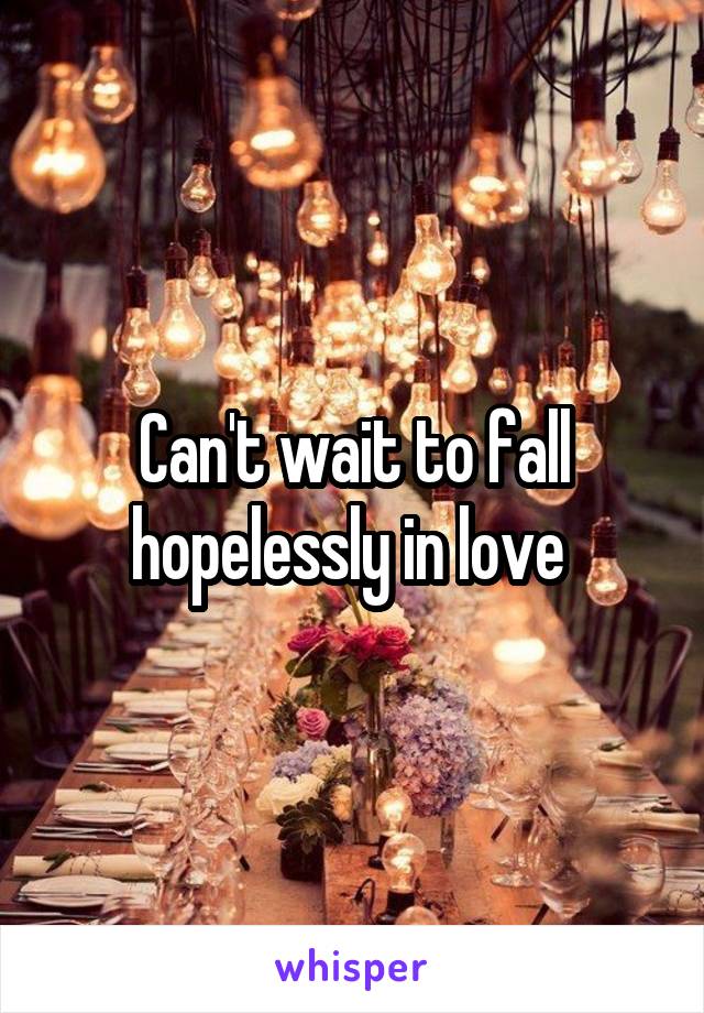 Can't wait to fall hopelessly in love 