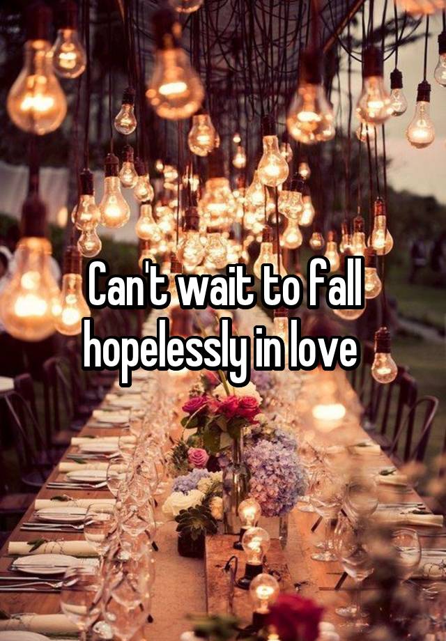 Can't wait to fall hopelessly in love 