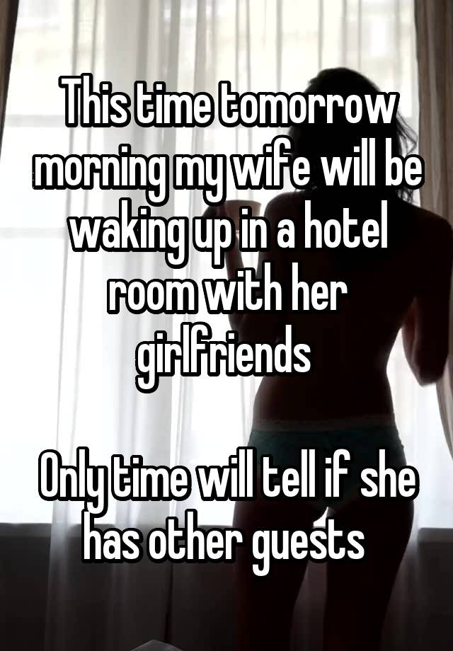 This time tomorrow morning my wife will be waking up in a hotel room with her girlfriends 

Only time will tell if she has other guests 