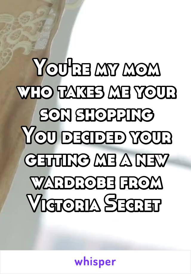 You're my mom who takes me your son shopping
You decided your getting me a new wardrobe from Victoria Secret 