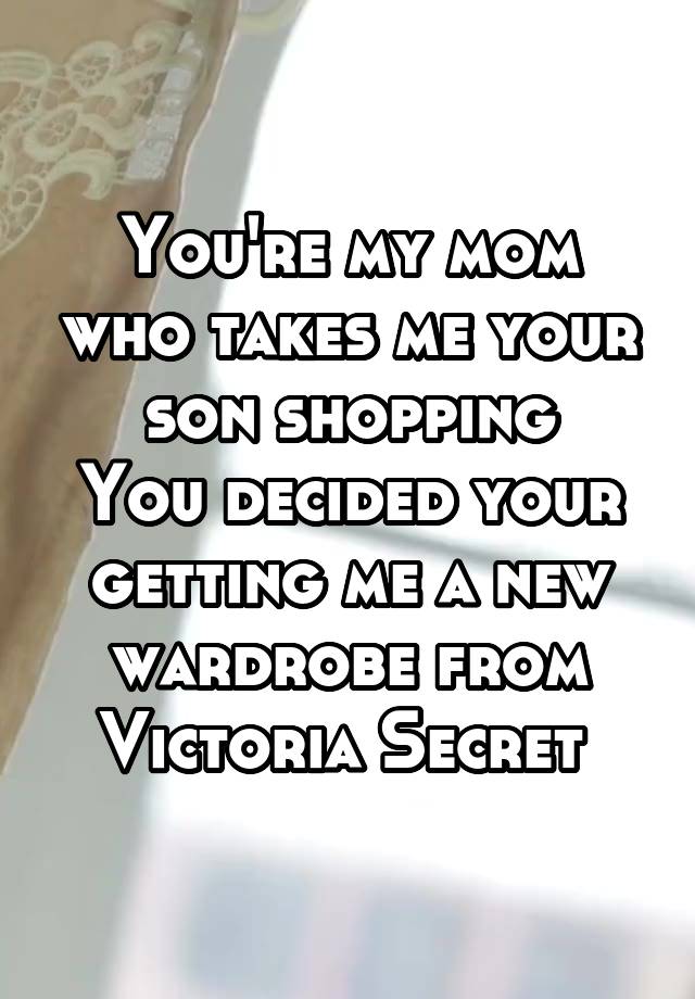 You're my mom who takes me your son shopping
You decided your getting me a new wardrobe from Victoria Secret 