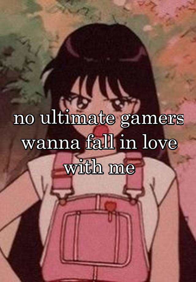 no ultimate gamers wanna fall in love with me