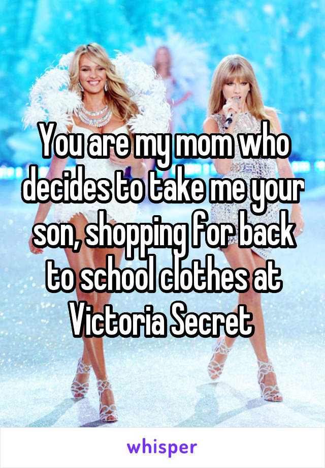 You are my mom who decides to take me your son, shopping for back to school clothes at Victoria Secret 