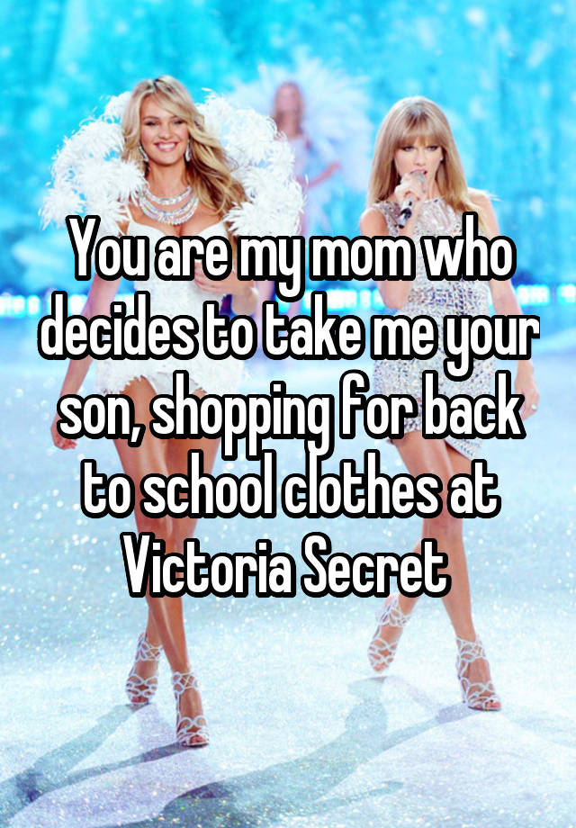 You are my mom who decides to take me your son, shopping for back to school clothes at Victoria Secret 