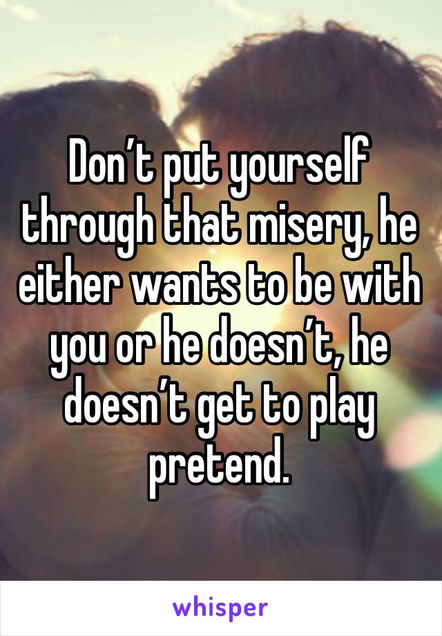 Don’t put yourself through that misery, he either wants to be with you or he doesn’t, he doesn’t get to play pretend.