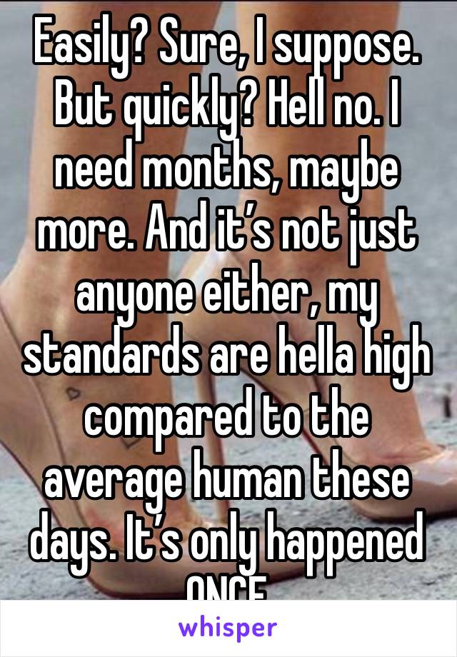 Easily? Sure, I suppose. But quickly? Hell no. I need months, maybe more. And it’s not just anyone either, my standards are hella high compared to the average human these days. It’s only happened ONCE