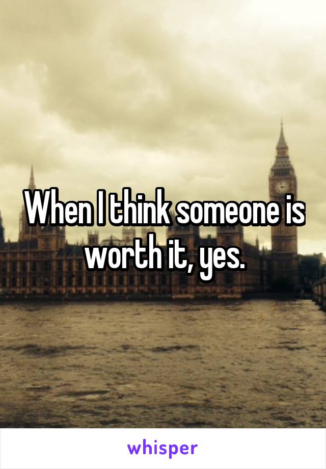 When I think someone is worth it, yes.