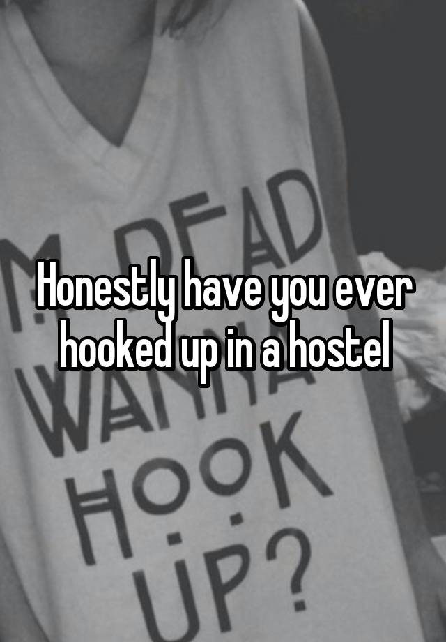 Honestly have you ever hooked up in a hostel