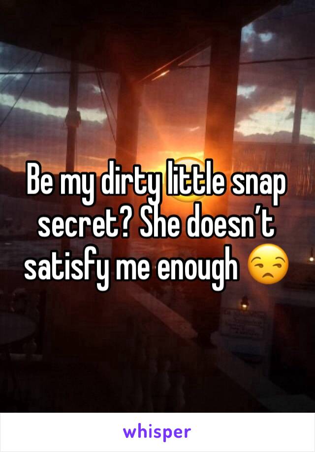 Be my dirty little snap secret? She doesn’t satisfy me enough 😒