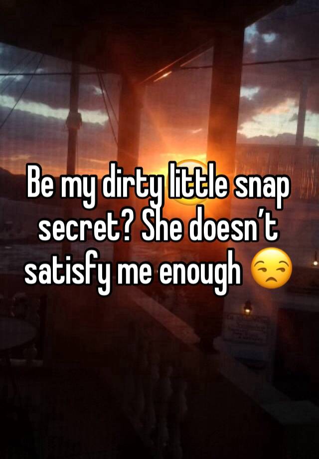 Be my dirty little snap secret? She doesn’t satisfy me enough 😒