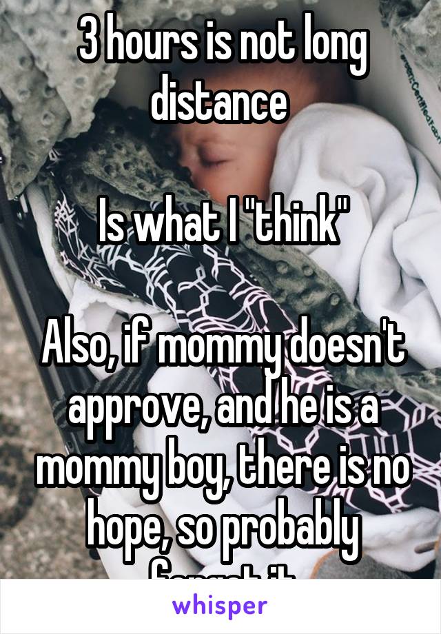 3 hours is not long distance 

Is what I "think"

Also, if mommy doesn't approve, and he is a mommy boy, there is no hope, so probably forget it